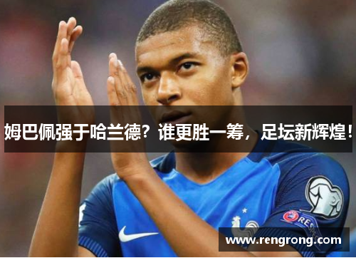 姆巴佩强于哈兰德？谁更胜一筹，足坛新辉煌！